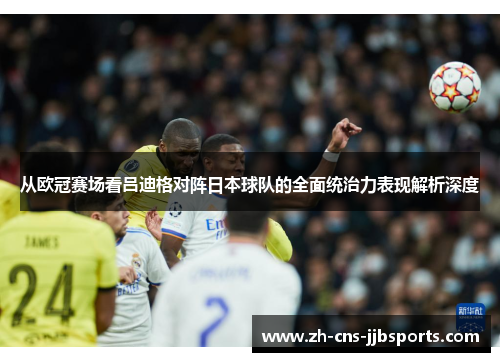 从欧冠赛场看吕迪格对阵日本球队的全面统治力表现解析深度