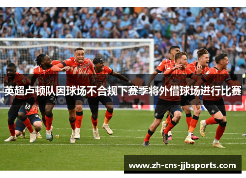 英超卢顿队因球场不合规下赛季将外借球场进行比赛