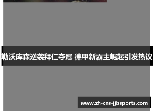 勒沃库森逆袭拜仁夺冠 德甲新霸主崛起引发热议