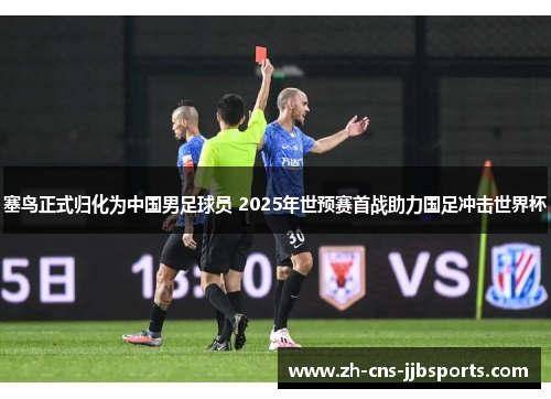 塞鸟正式归化为中国男足球员 2025年世预赛首战助力国足冲击世界杯