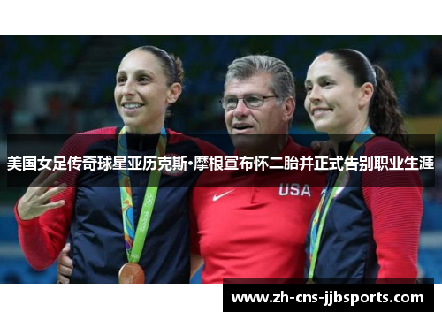 美国女足传奇球星亚历克斯·摩根宣布怀二胎并正式告别职业生涯