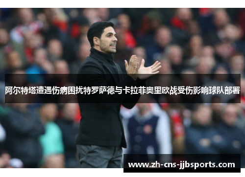 阿尔特塔遭遇伤病困扰特罗萨德与卡拉菲奥里欧战受伤影响球队部署 阿尔特塔遭遇伤病困扰特罗萨德与卡拉菲奥里欧战受伤影响球队部署