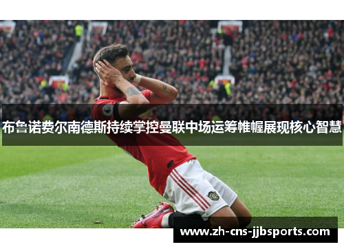布鲁诺费尔南德斯持续掌控曼联中场运筹帷幄展现核心智慧 布鲁诺费尔南德斯持续掌控曼联中场运筹帷幄展现核心智慧