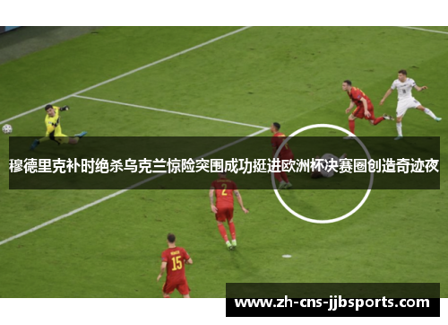 穆德里克补时绝杀乌克兰惊险突围成功挺进欧洲杯决赛圈创造奇迹夜