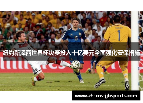 纽约新泽西世界杯决赛投入十亿美元全面强化安保措施