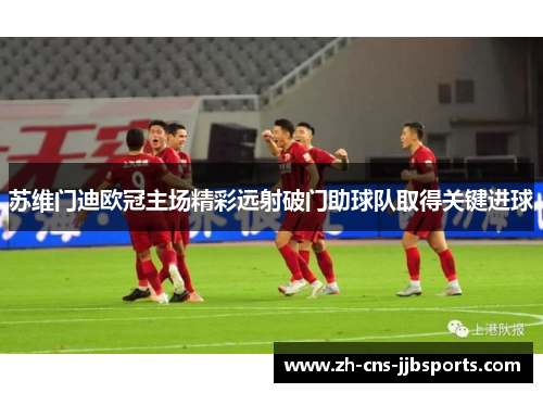 苏维门迪欧冠主场精彩远射破门助球队取得关键进球 苏维门迪欧冠主场精彩远射破门助球队取得关键进球