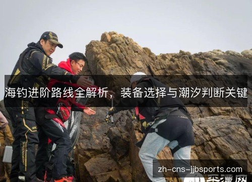 海钓进阶路线全解析,装备选择与潮汐判断关键 海钓进阶路线全解析,装备选择与潮汐判断关键