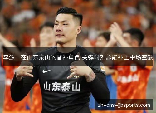 李源一在山东泰山的替补角色 关键时刻总能补上中场空缺 李源一在山东泰山的替补角色 关键时刻总能补上中场空缺